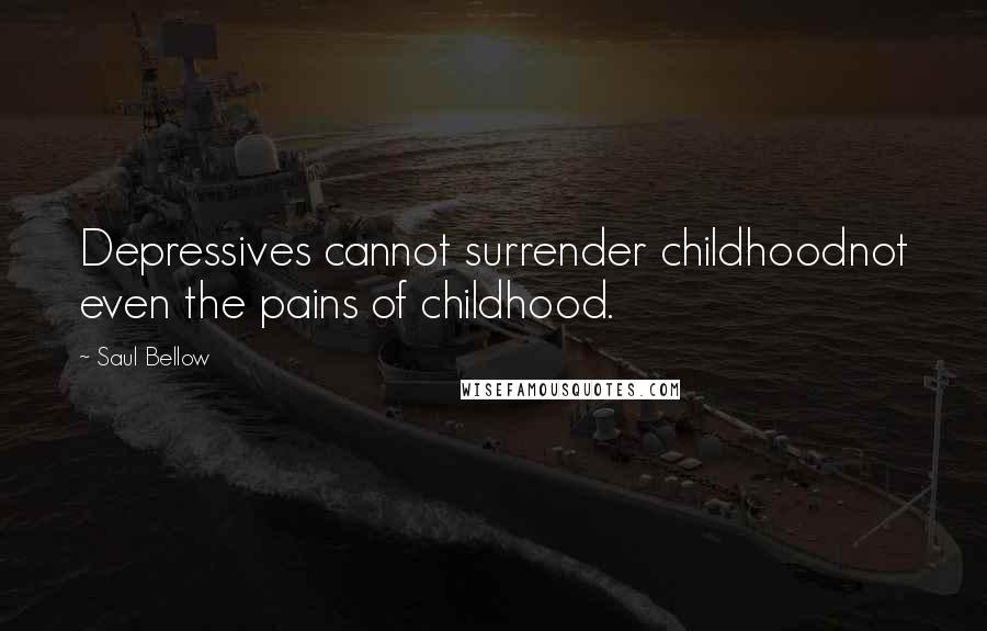 Saul Bellow Quotes: Depressives cannot surrender childhoodnot even the pains of childhood.