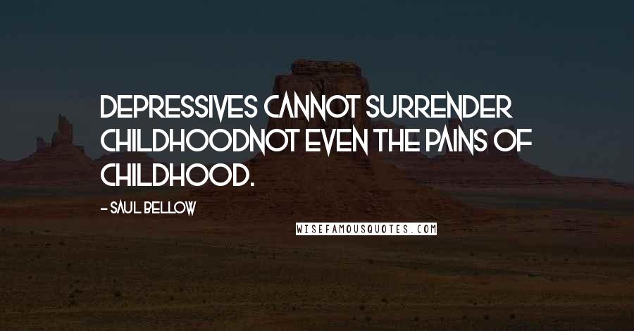 Saul Bellow Quotes: Depressives cannot surrender childhoodnot even the pains of childhood.