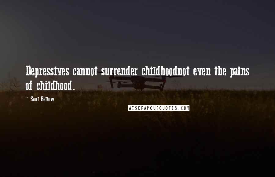 Saul Bellow Quotes: Depressives cannot surrender childhoodnot even the pains of childhood.
