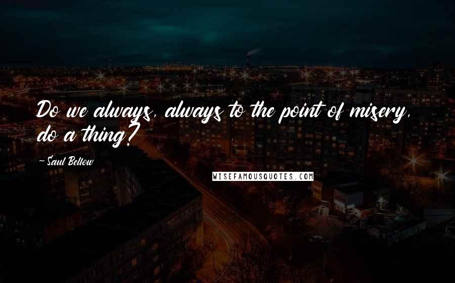 Saul Bellow Quotes: Do we always, always to the point of misery, do a thing?