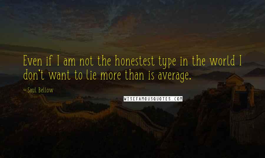 Saul Bellow Quotes: Even if I am not the honestest type in the world I don't want to lie more than is average.