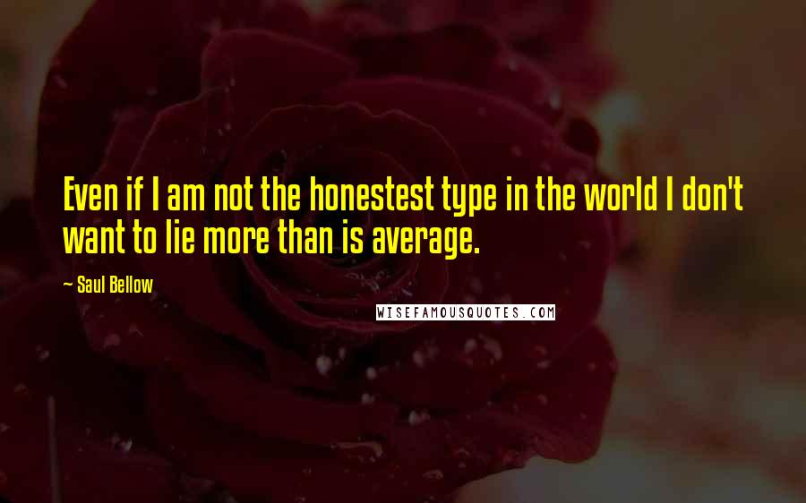 Saul Bellow Quotes: Even if I am not the honestest type in the world I don't want to lie more than is average.