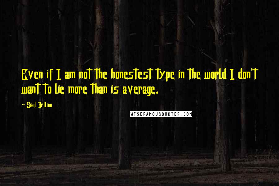 Saul Bellow Quotes: Even if I am not the honestest type in the world I don't want to lie more than is average.