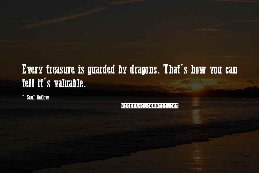 Saul Bellow Quotes: Every treasure is guarded by dragons. That's how you can tell it's valuable.