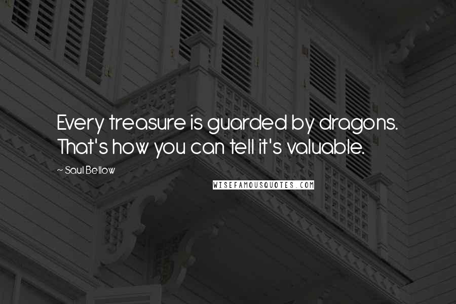 Saul Bellow Quotes: Every treasure is guarded by dragons. That's how you can tell it's valuable.