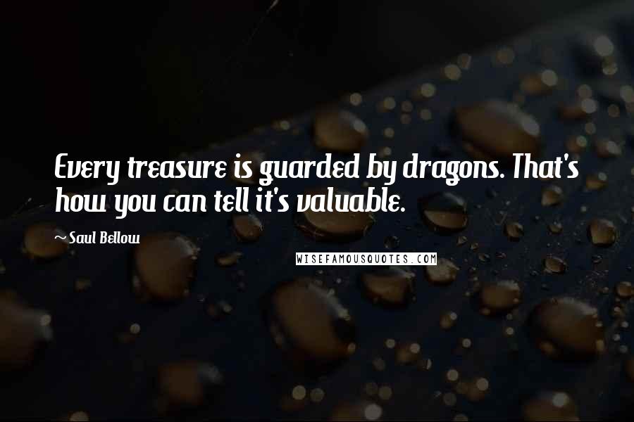 Saul Bellow Quotes: Every treasure is guarded by dragons. That's how you can tell it's valuable.