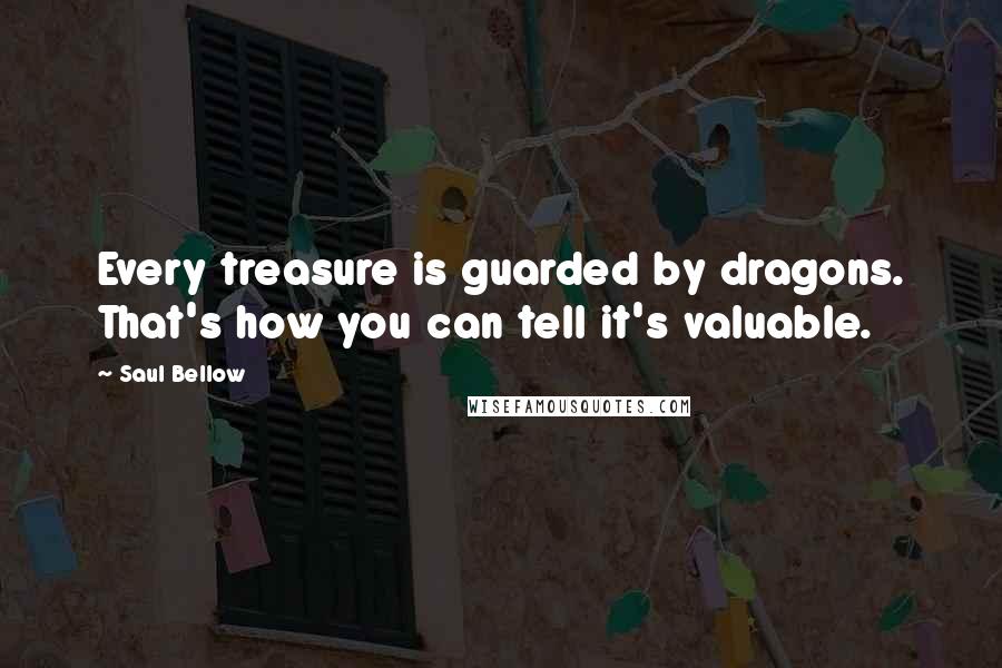 Saul Bellow Quotes: Every treasure is guarded by dragons. That's how you can tell it's valuable.
