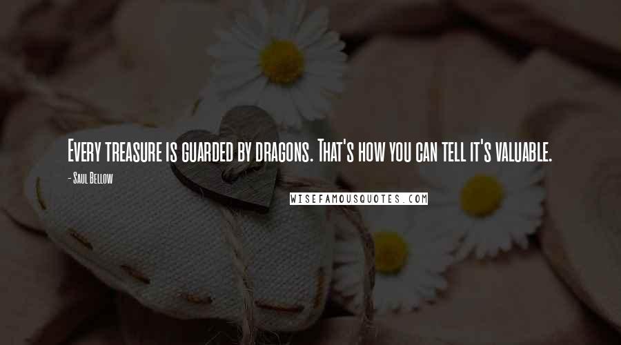 Saul Bellow Quotes: Every treasure is guarded by dragons. That's how you can tell it's valuable.