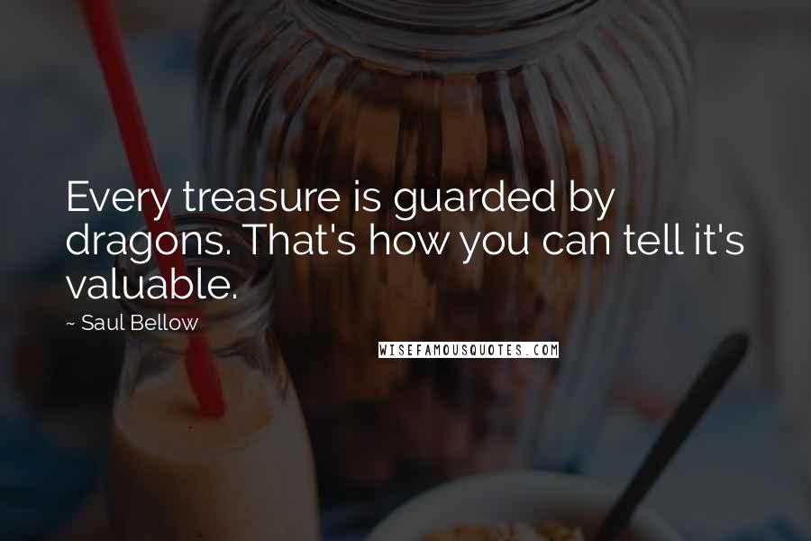 Saul Bellow Quotes: Every treasure is guarded by dragons. That's how you can tell it's valuable.