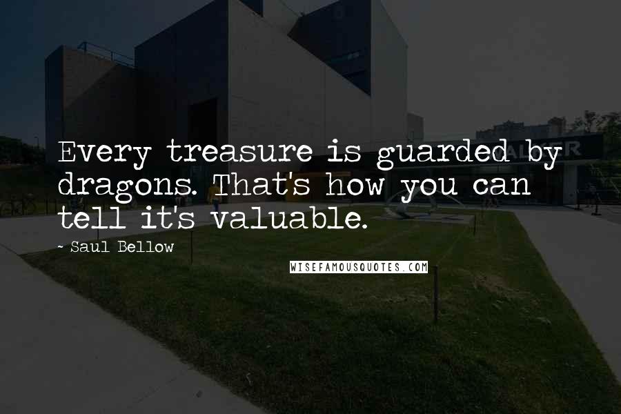 Saul Bellow Quotes: Every treasure is guarded by dragons. That's how you can tell it's valuable.