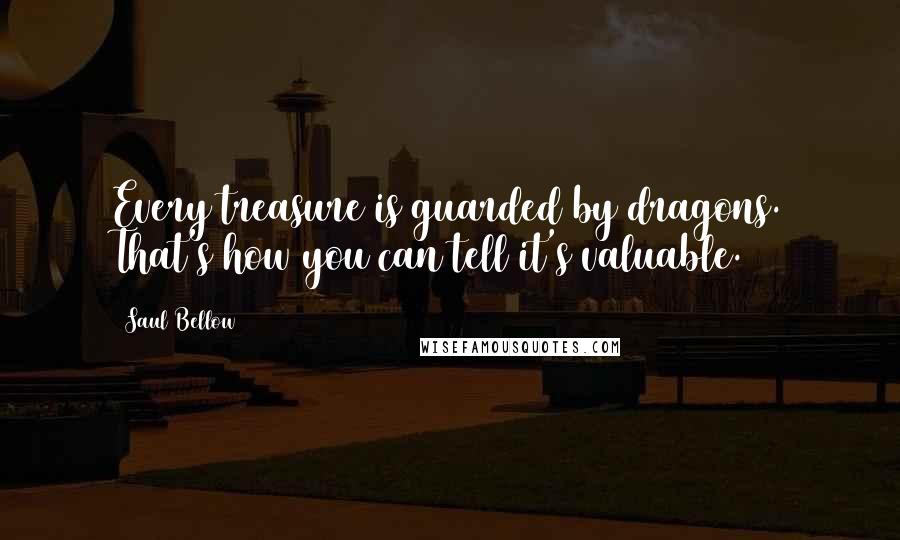 Saul Bellow Quotes: Every treasure is guarded by dragons. That's how you can tell it's valuable.