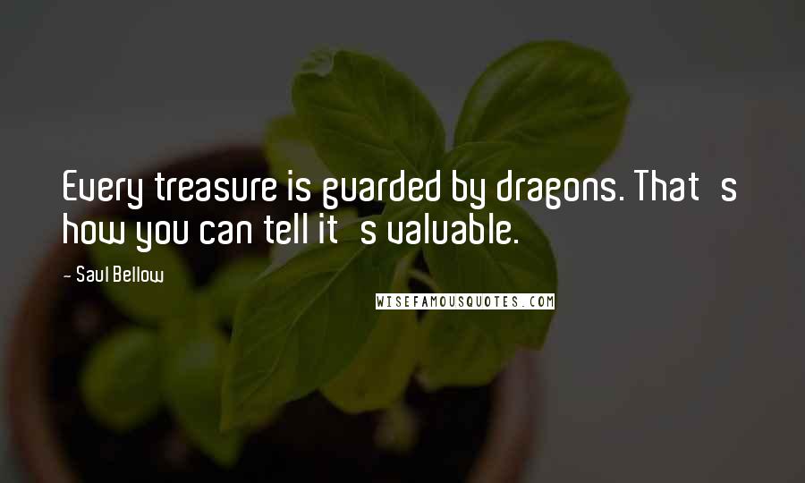 Saul Bellow Quotes: Every treasure is guarded by dragons. That's how you can tell it's valuable.