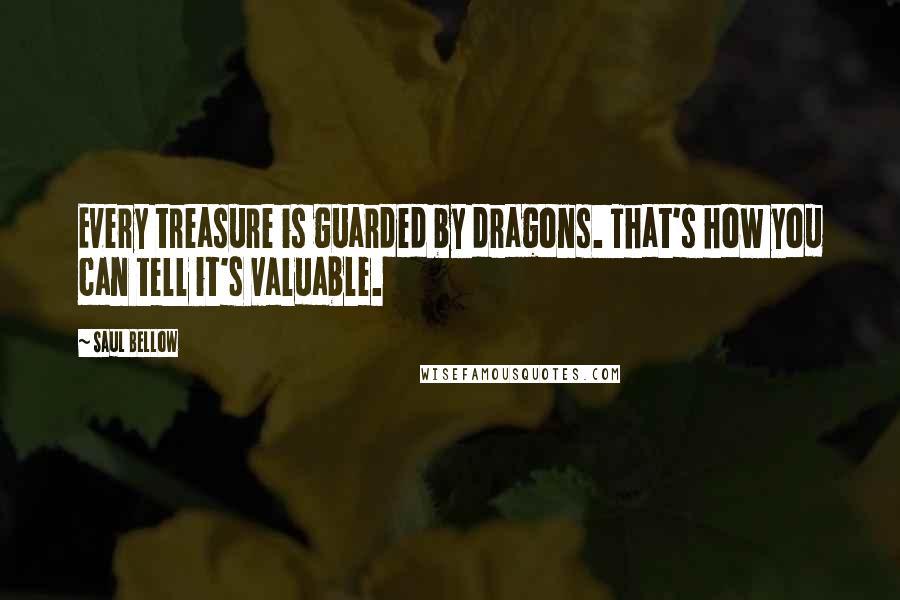 Saul Bellow Quotes: Every treasure is guarded by dragons. That's how you can tell it's valuable.