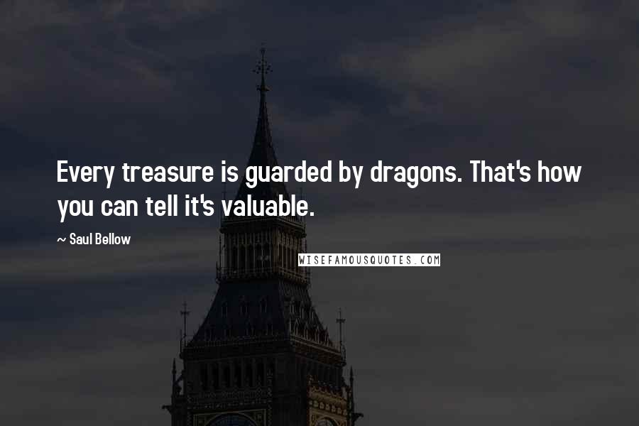 Saul Bellow Quotes: Every treasure is guarded by dragons. That's how you can tell it's valuable.