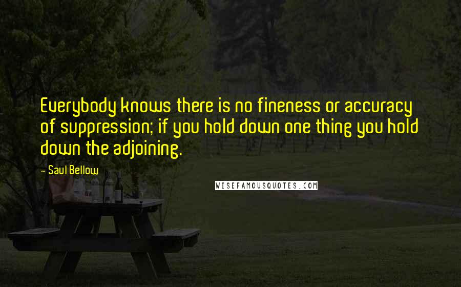 Saul Bellow Quotes: Everybody knows there is no fineness or accuracy of suppression; if you hold down one thing you hold down the adjoining.