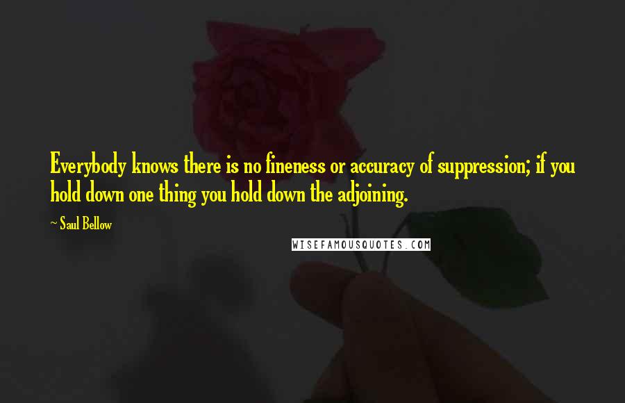 Saul Bellow Quotes: Everybody knows there is no fineness or accuracy of suppression; if you hold down one thing you hold down the adjoining.