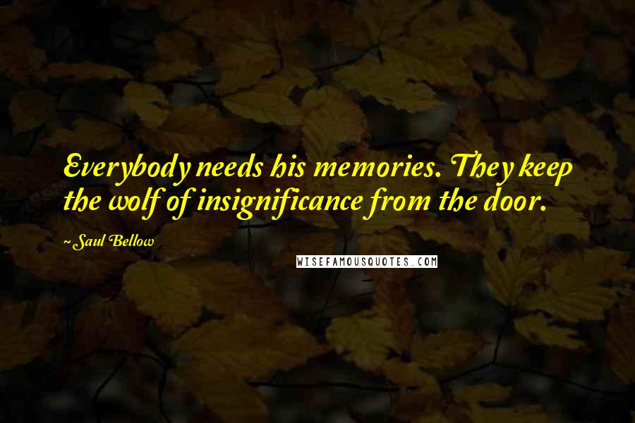 Saul Bellow Quotes: Everybody needs his memories. They keep the wolf of insignificance from the door.