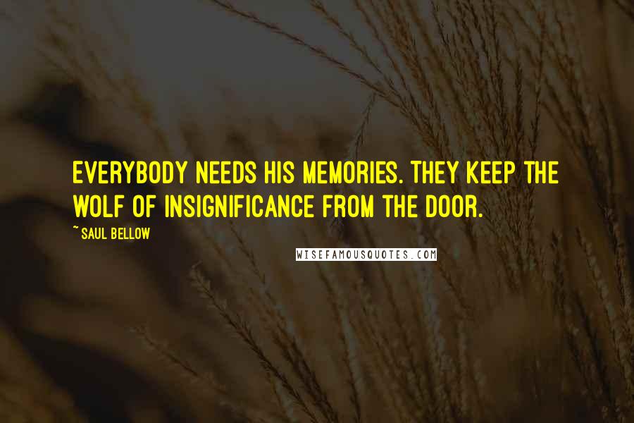 Saul Bellow Quotes: Everybody needs his memories. They keep the wolf of insignificance from the door.