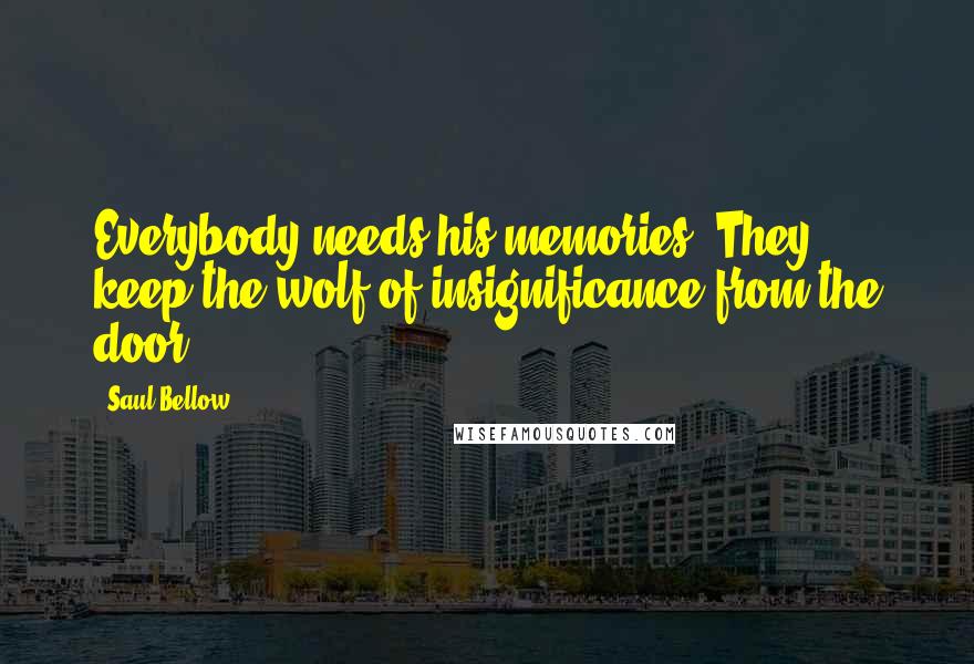 Saul Bellow Quotes: Everybody needs his memories. They keep the wolf of insignificance from the door.