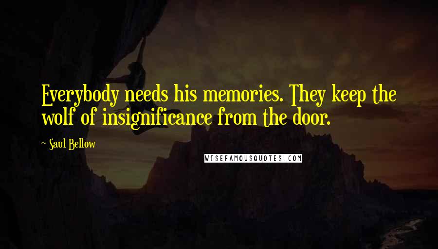 Saul Bellow Quotes: Everybody needs his memories. They keep the wolf of insignificance from the door.