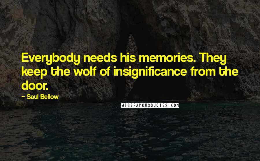 Saul Bellow Quotes: Everybody needs his memories. They keep the wolf of insignificance from the door.