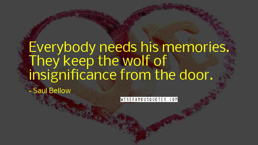 Saul Bellow Quotes: Everybody needs his memories. They keep the wolf of insignificance from the door.