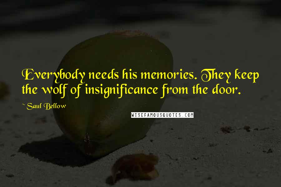 Saul Bellow Quotes: Everybody needs his memories. They keep the wolf of insignificance from the door.