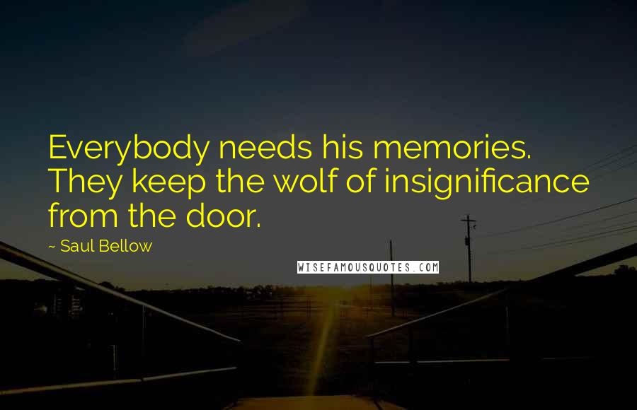 Saul Bellow Quotes: Everybody needs his memories. They keep the wolf of insignificance from the door.