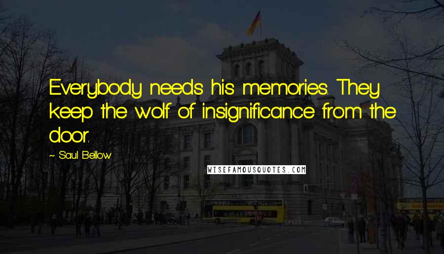 Saul Bellow Quotes: Everybody needs his memories. They keep the wolf of insignificance from the door.