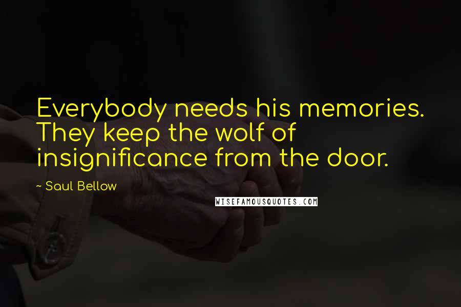 Saul Bellow Quotes: Everybody needs his memories. They keep the wolf of insignificance from the door.