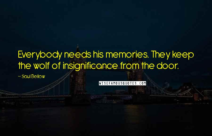 Saul Bellow Quotes: Everybody needs his memories. They keep the wolf of insignificance from the door.