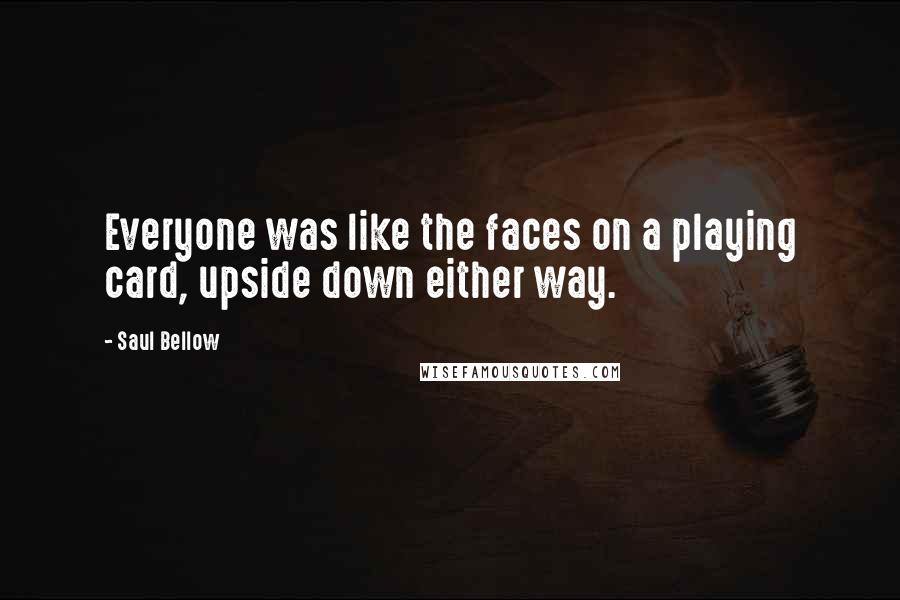 Saul Bellow Quotes: Everyone was like the faces on a playing card, upside down either way.