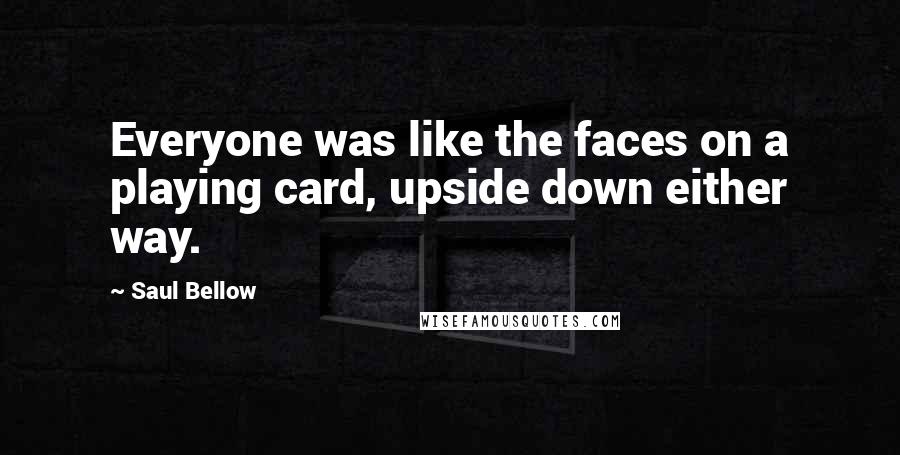 Saul Bellow Quotes: Everyone was like the faces on a playing card, upside down either way.