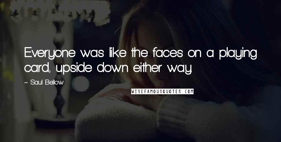 Saul Bellow Quotes: Everyone was like the faces on a playing card, upside down either way.