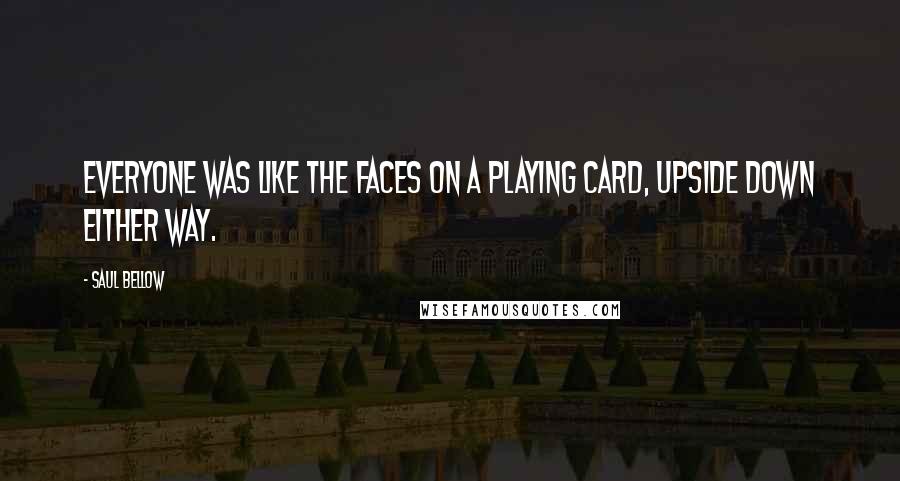 Saul Bellow Quotes: Everyone was like the faces on a playing card, upside down either way.