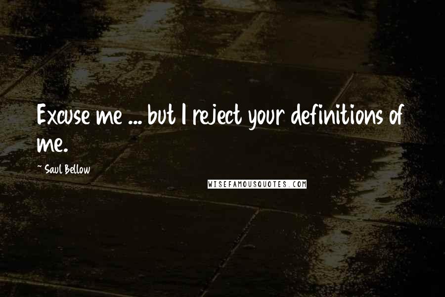 Saul Bellow Quotes: Excuse me ... but I reject your definitions of me.