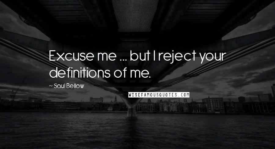 Saul Bellow Quotes: Excuse me ... but I reject your definitions of me.