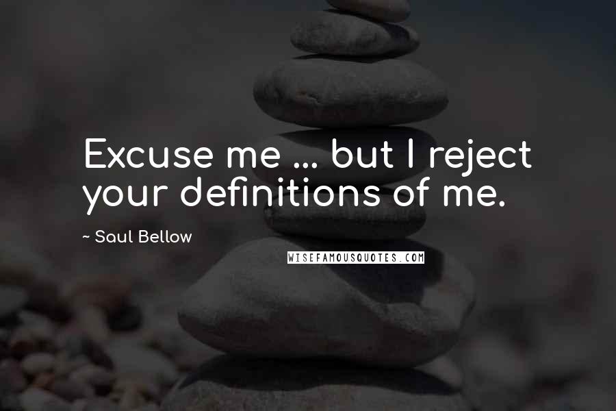 Saul Bellow Quotes: Excuse me ... but I reject your definitions of me.