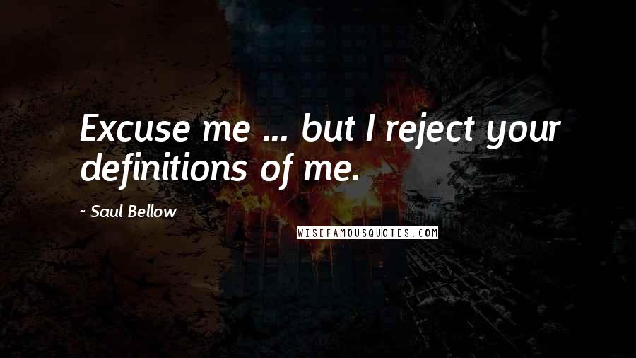 Saul Bellow Quotes: Excuse me ... but I reject your definitions of me.
