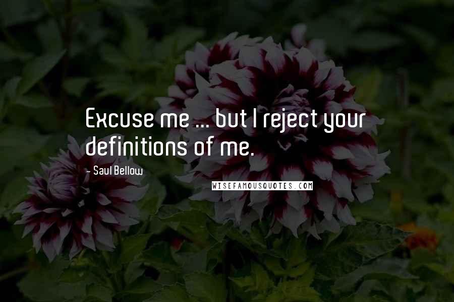 Saul Bellow Quotes: Excuse me ... but I reject your definitions of me.