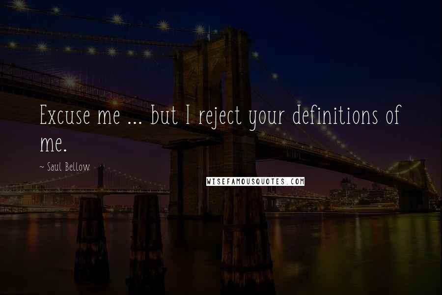 Saul Bellow Quotes: Excuse me ... but I reject your definitions of me.