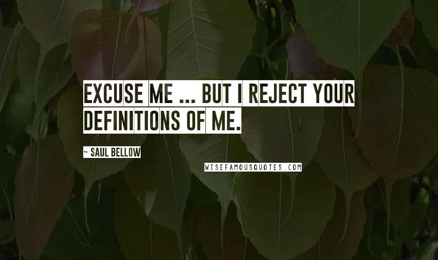 Saul Bellow Quotes: Excuse me ... but I reject your definitions of me.