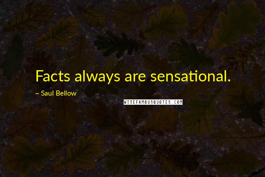 Saul Bellow Quotes: Facts always are sensational.