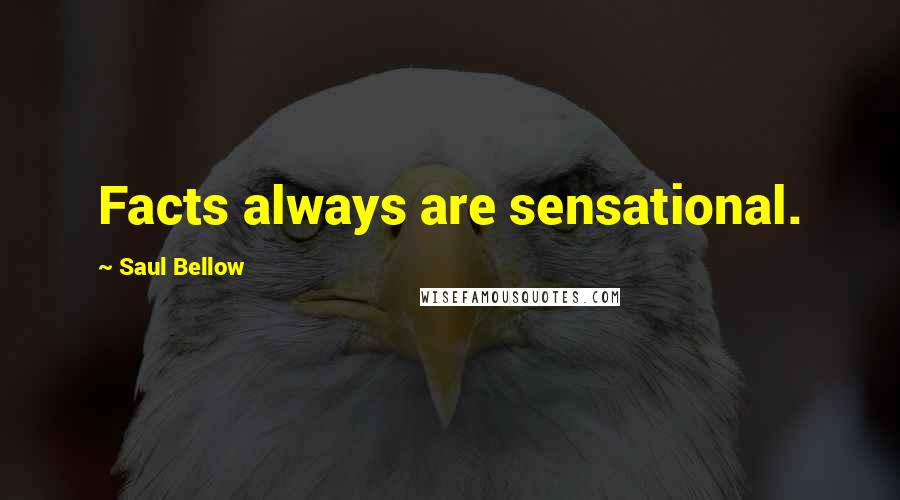 Saul Bellow Quotes: Facts always are sensational.