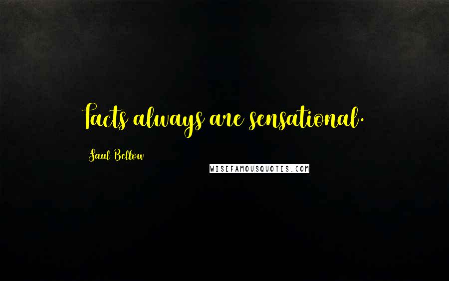 Saul Bellow Quotes: Facts always are sensational.