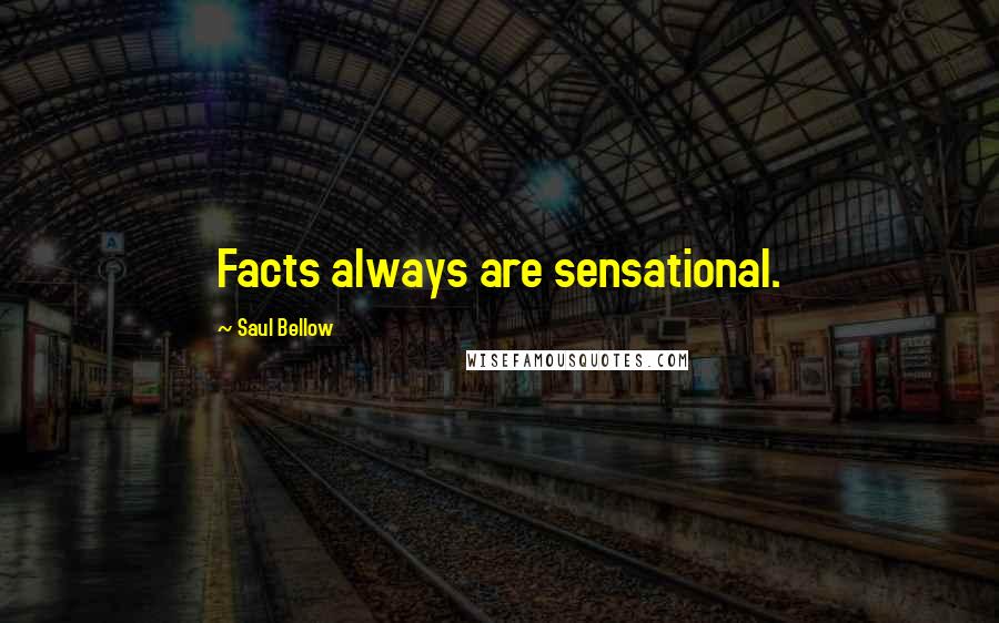 Saul Bellow Quotes: Facts always are sensational.