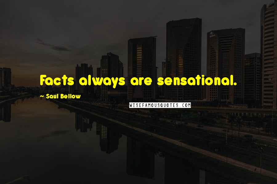 Saul Bellow Quotes: Facts always are sensational.