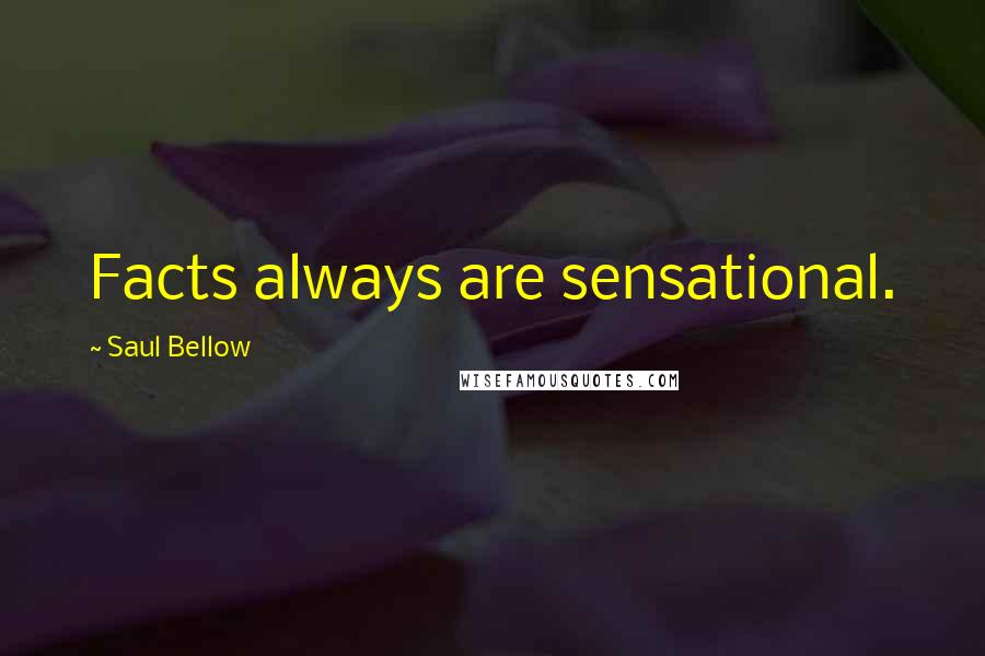 Saul Bellow Quotes: Facts always are sensational.