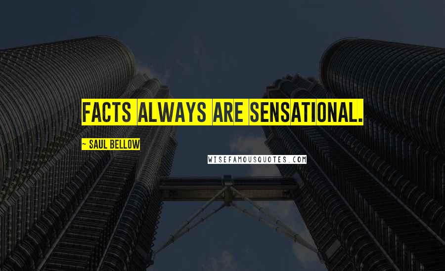 Saul Bellow Quotes: Facts always are sensational.
