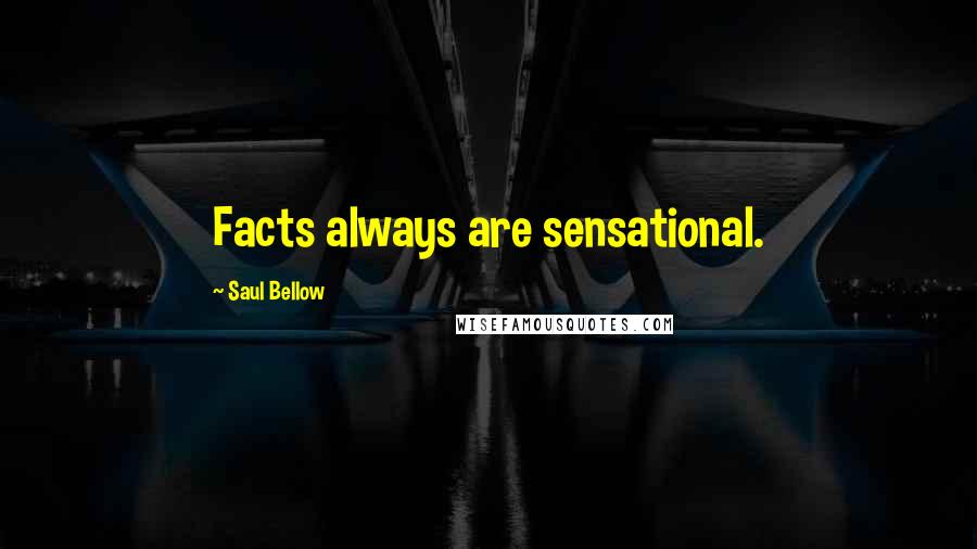 Saul Bellow Quotes: Facts always are sensational.